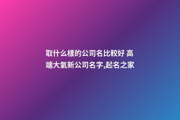 取什么樣的公司名比較好 高端大氣新公司名字,起名之家